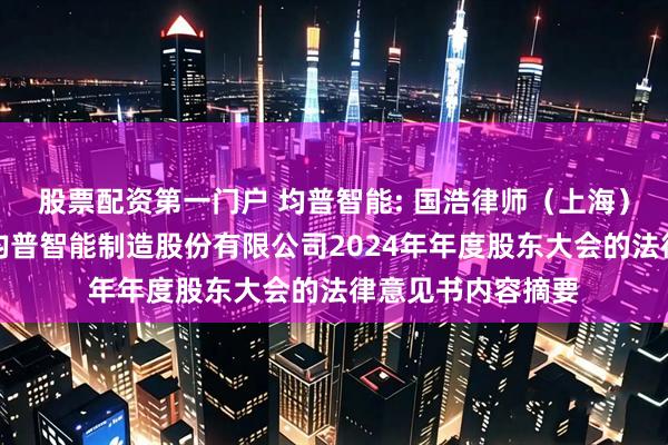 股票配资第一门户 均普智能: 国浩律师（上海）事务所关于宁波均普智能制造股份有限公司2024年年度股东大会的法律意见书内容摘要