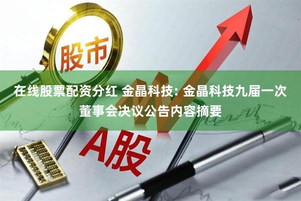 在线股票配资分红 金晶科技: 金晶科技九届一次董事会决议公告内容摘要