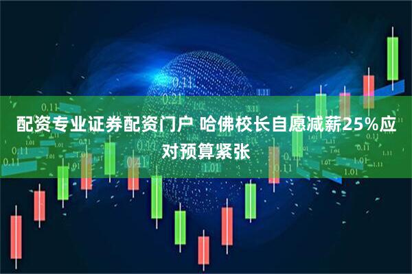 配资专业证券配资门户 哈佛校长自愿减薪25%应对预算紧张
