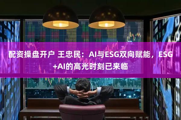 配资操盘开户 王忠民：AI与ESG双向赋能，ESG+AI的高光时刻已来临