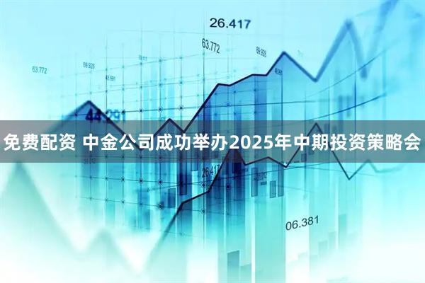 免费配资 中金公司成功举办2025年中期投资策略会