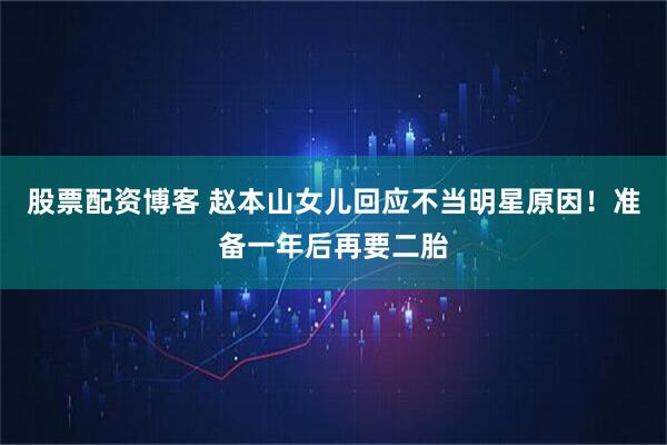 股票配资博客 赵本山女儿回应不当明星原因！准备一年后再要二胎