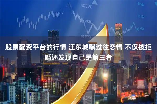 股票配资平台的行情 汪东城曝过往恋情 不仅被拒婚还发现自己是第三者