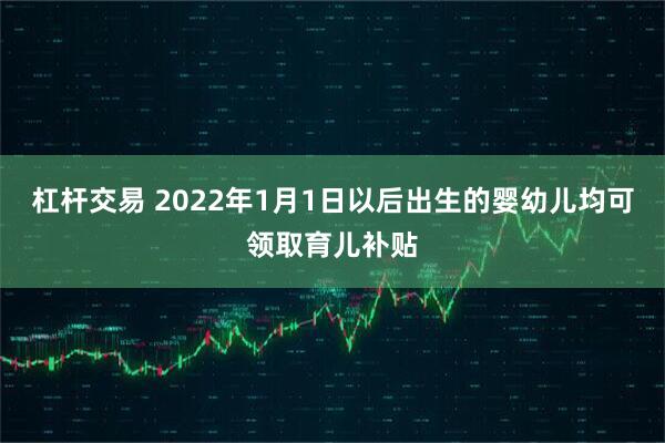 杠杆交易 2022年1月1日以后出生的婴幼儿均可领取育儿补贴