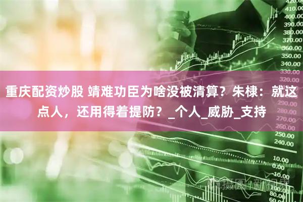 重庆配资炒股 靖难功臣为啥没被清算？朱棣：就这点人，还用得着提防？_个人_威胁_支持