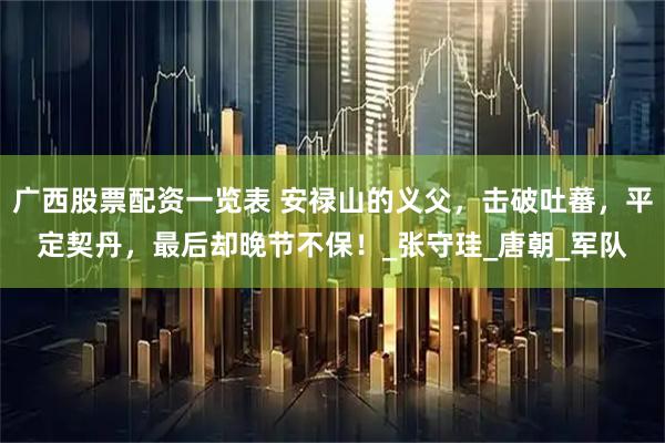 广西股票配资一览表 安禄山的义父，击破吐蕃，平定契丹，最后却晚节不保！_张守珪_唐朝_军队