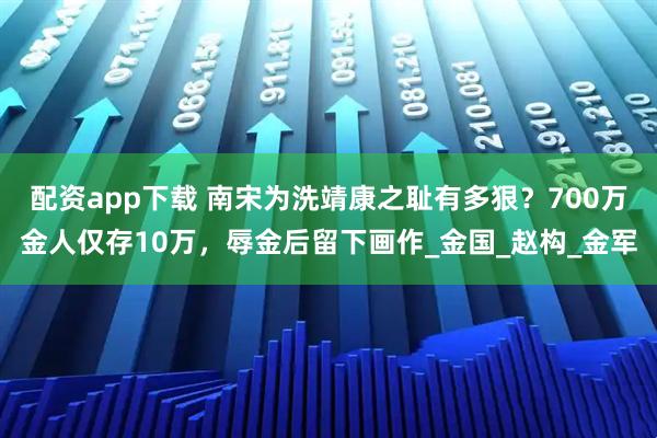 配资app下载 南宋为洗靖康之耻有多狠？700万金人仅存10万，辱金后留下画作_金国_赵构_金军