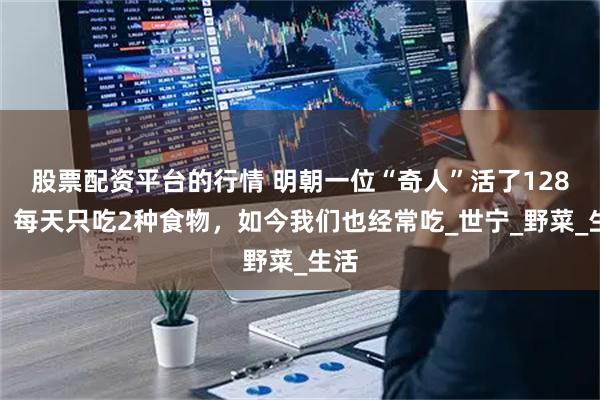 股票配资平台的行情 明朝一位“奇人”活了128岁，每天只吃2种食物，如今我们也经常吃_世宁_野菜_生活