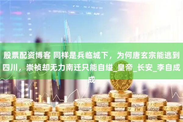 股票配资博客 同样是兵临城下，为何唐玄宗能逃到四川，崇祯却无力南迁只能自缢_皇帝_长安_李自成