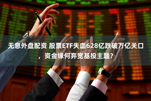 无息外盘配资 股票ETF失血628亿跌破万亿关口，资金缘何弃宽基投主题？