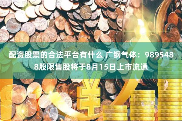 配资股票的合法平台有什么 广钢气体：9895488股限售股将于8月15日上市流通