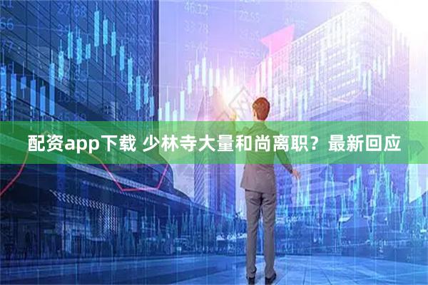 配资app下载 少林寺大量和尚离职？最新回应