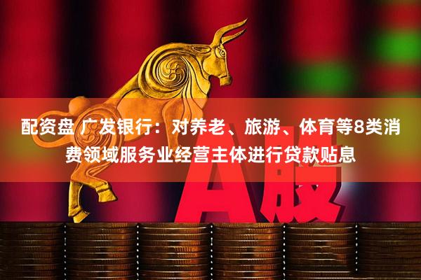 配资盘 广发银行：对养老、旅游、体育等8类消费领域服务业经营主体进行贷款贴息