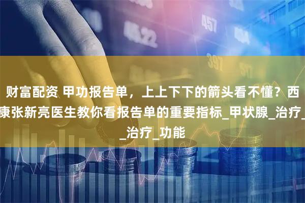 财富配资 甲功报告单，上上下下的箭头看不懂？西安甲康张新亮医生教你看报告单的重要指标_甲状腺_治疗_功能