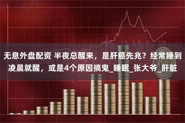 无息外盘配资 半夜总醒来，是肝癌先兆？经常睡到凌晨就醒，或是4个原因搞鬼_睡眠_张大爷_肝脏