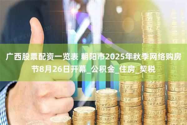 广西股票配资一览表 朝阳市2025年秋季网络购房节8月26日开幕_公积金_住房_契税