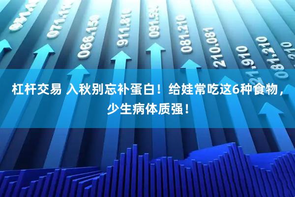 杠杆交易 入秋别忘补蛋白！给娃常吃这6种食物，少生病体质强！