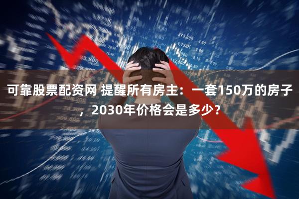 可靠股票配资网 提醒所有房主：一套150万的房子，2030年价格会是多少？