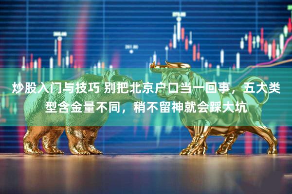 炒股入门与技巧 别把北京户口当一回事，五大类型含金量不同，稍不留神就会踩大坑