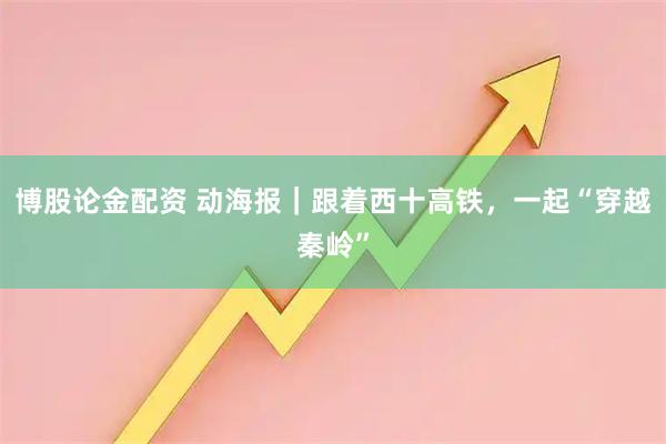 博股论金配资 动海报｜跟着西十高铁，一起“穿越秦岭”