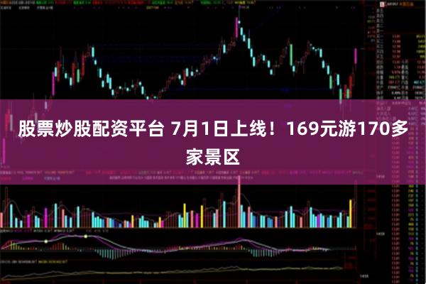 股票炒股配资平台 7月1日上线！169元游170多家景区