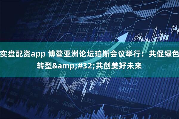 实盘配资app 博鳌亚洲论坛珀斯会议举行：共促绿色转型 共创美好未来