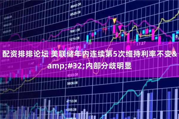 配资排排论坛 美联储年内连续第5次维持利率不变 内部分歧明显