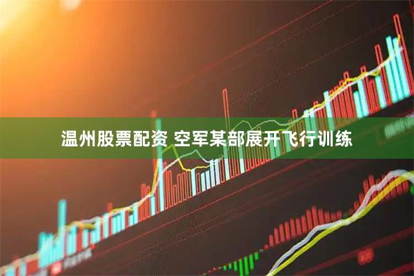 温州股票配资 空军某部展开飞行训练