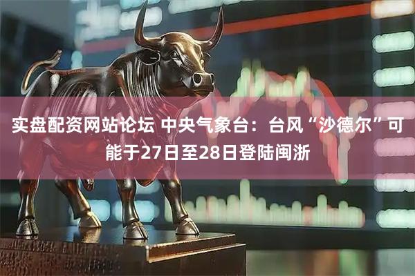 实盘配资网站论坛 中央气象台：台风“沙德尔”可能于27日至28日登陆闽浙